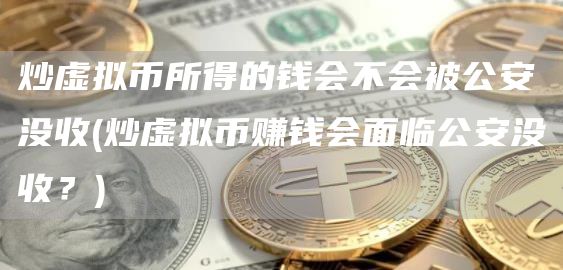 炒虚拟币所得的钱会不会被公安没收 - 炒虚拟币赚钱会面临公安没收？